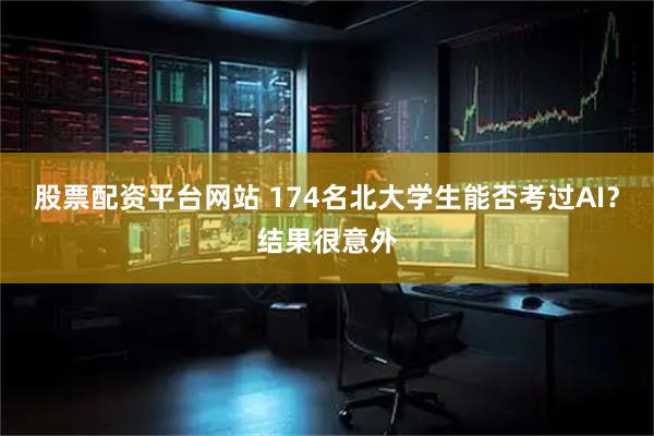 股票配资平台网站 174名北大学生能否考过AI？结果很意外