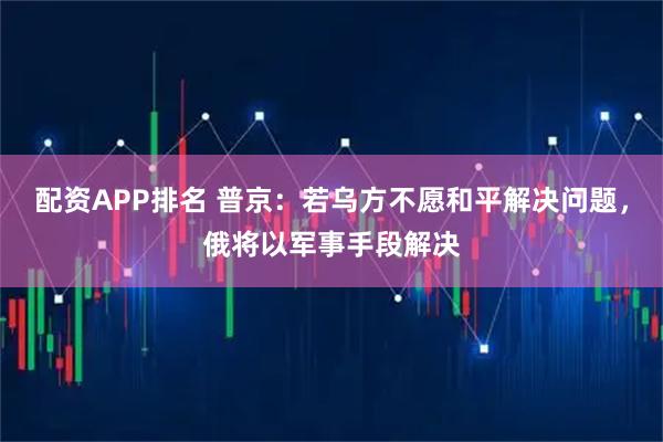 配资APP排名 普京：若乌方不愿和平解决问题，俄将以军事手段解决