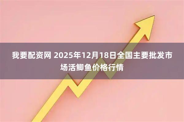 我要配资网 2025年12月18日全国主要批发市场活鲫鱼价格行情