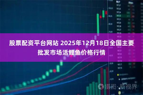股票配资平台网站 2025年12月18日全国主要批发市场活鲤鱼价格行情