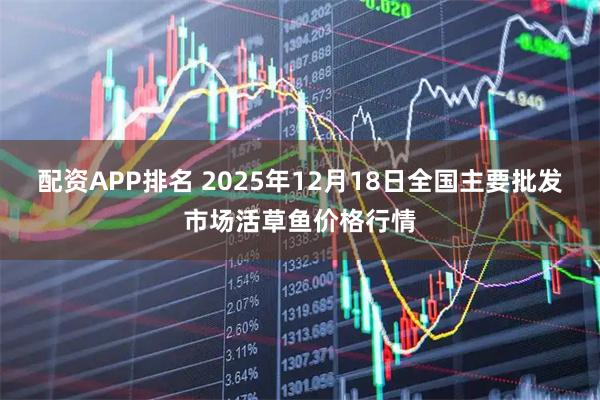 配资APP排名 2025年12月18日全国主要批发市场活草鱼价格行情