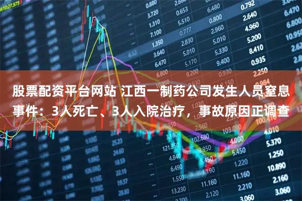 股票配资平台网站 江西一制药公司发生人员窒息事件：3人死亡、3人入院治疗，事故原因正调查