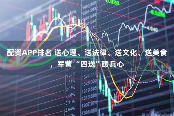 配资APP排名 送心理、送法律、送文化、送美食，军营 “四送”暖兵心