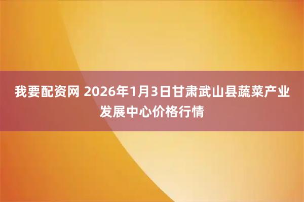 我要配资网 2026年1月3日甘肃武山县蔬菜产业发展中心价格行情