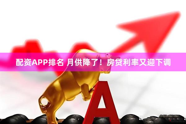 配资APP排名 月供降了！房贷利率又迎下调