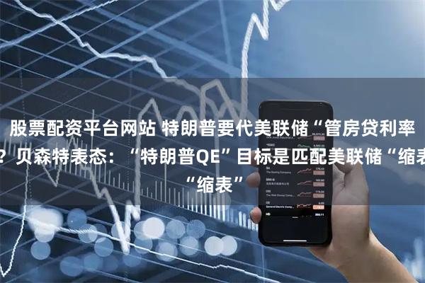 股票配资平台网站 特朗普要代美联储“管房贷利率”？贝森特表态：“特朗普QE”目标是匹配美联储“缩表”