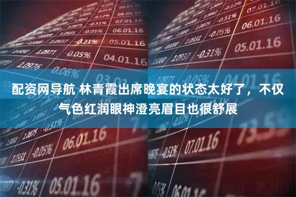 配资网导航 林青霞出席晚宴的状态太好了，不仅气色红润眼神澄亮眉目也很舒展
