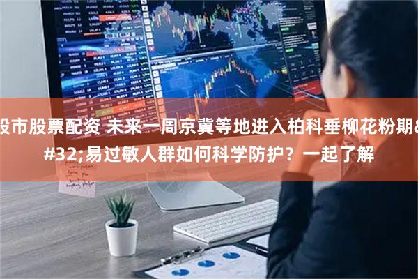 股市股票配资 未来一周京冀等地进入柏科垂柳花粉期 易过敏人群如何科学防护？一起了解