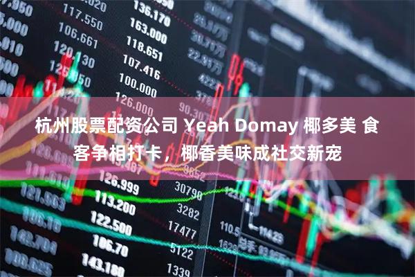杭州股票配资公司 Yeah Domay 椰多美 食客争相打卡，椰香美味成社交新宠