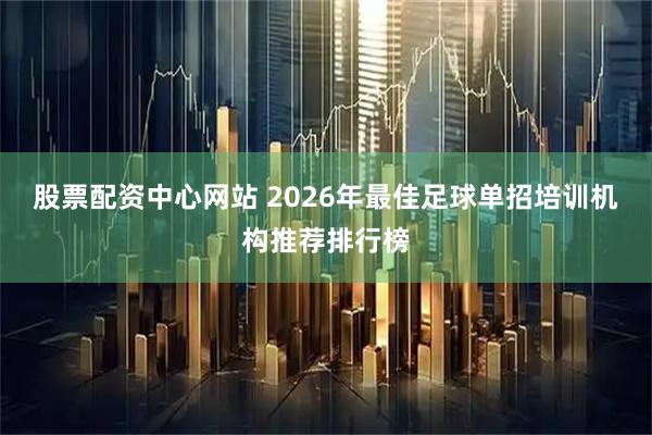 股票配资中心网站 2026年最佳足球单招培训机构推荐排行榜