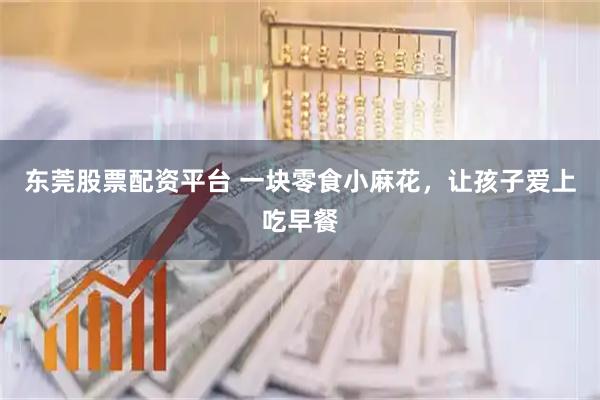 东莞股票配资平台 一块零食小麻花，让孩子爱上吃早餐