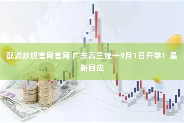 配资炒股官网官网 广东高三统一9月1日开学！最新回应