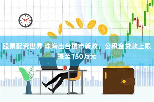 股票配资世界 珠海出台楼市新政，公积金贷款上限提至150万元